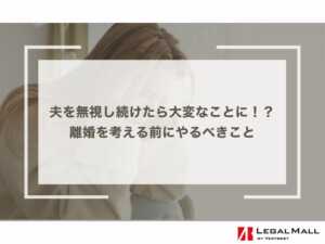 夫を無視し続けたら大変なことに！？離婚を考える前にやるべきこと