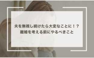 夫を無視し続けたら大変なことに！？離婚を考える前にやるべきこと