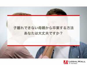 子離れできない母親から卒業する方法〜あなたは大丈夫ですか？