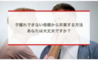 子離れできない母親から卒業する方法〜あなたは大丈夫ですか？