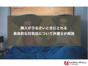 隣人がうるさいときにとれる具体的な対処法について弁護士が解説