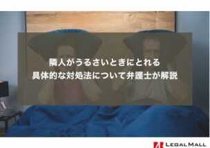 隣人がうるさいときにとれる具体的な対処法について弁護士が解説