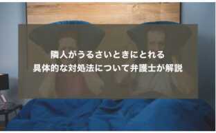 隣人がうるさいときにとれる具体的な対処法について弁護士が解説