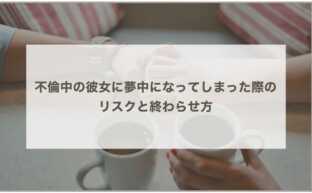 不倫中の彼女に夢中になってしまった際のリスクと終わらせ方