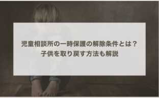 児童相談所の一時保護の解除条件とは？子供を取り戻す方法も解説