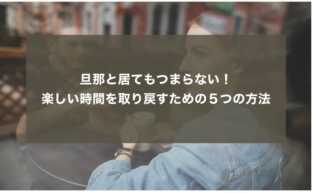 旦那と居てもつまらない！楽しい時間を取り戻すための５つの方法