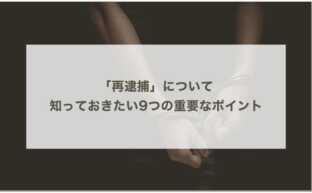 「再逮捕」について 知っておきたい9つの重要なポイント
