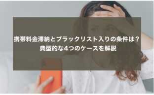 携帯料金滞納とブラックリスト入りの条件は？ 典型的な4つのケースを解説