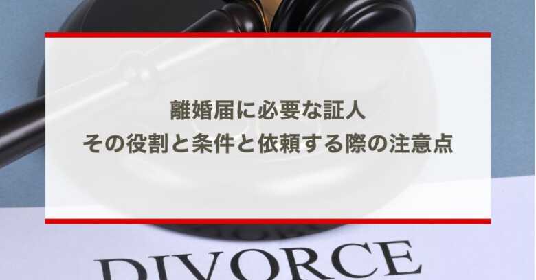 離婚届に必要な証人 その役割と条件と依頼する際の注意点