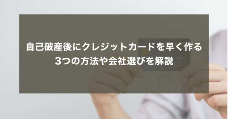 自己破産後にクレジットカードを早く作る3つの方法や会社選びを解説