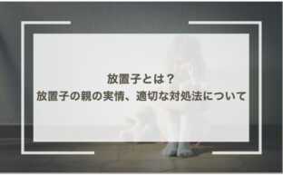 放置子とは？放置子の親の実情、適切な対処法について解説