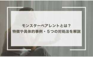 モンスターペアレントとは？特徴や具体的事例・５つの対処法を解説