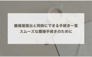 離婚届提出と同時にできる手続き一覧｜スムーズな離婚手続きのために