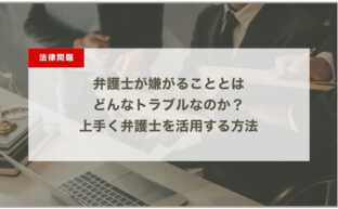 弁護士が嫌がることとはどんなトラブルなのか？上手く弁護士を活用する方法