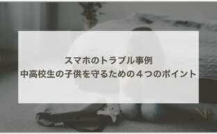 スマホのトラブル事例｜中高校生の子供を守るための４つのポイント