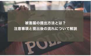 被害届の提出方法とは？注意事項と提出後の流れについて解説