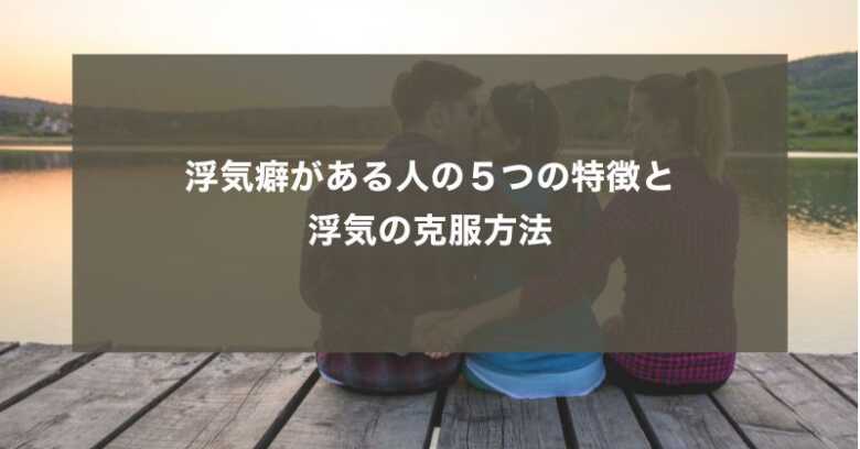 浮気癖がある人の５つの特徴と浮気の克服方法