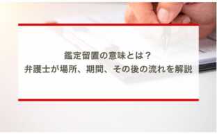 鑑定留置の意味とは？弁護士が場所、期間、その後の流れを解説