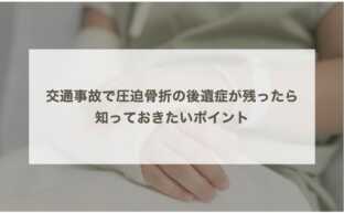 交通事故で圧迫骨折の後遺症が残ったら〜知っておきたいポイント