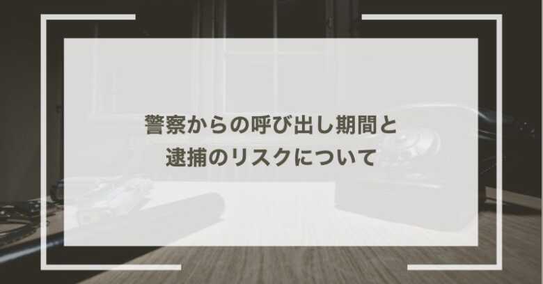 警察からの呼び出し期間と逮捕のリスクについて