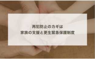 再犯防止のカギは家族の支援と更生緊急保護制度