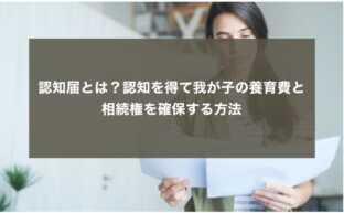 認知届とは？認知を得て我が子の養育費と相続権を確保する方法