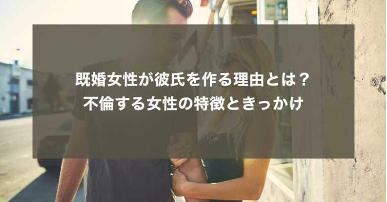 既婚女性が彼氏を作る理由とは？不倫する女性の特徴ときっかけ