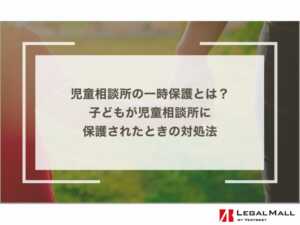 児童相談所の一時保護とは？子どもが児童相談所に保護されたときの対処法