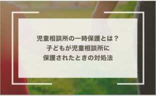 児童相談所の一時保護とは？子どもが児童相談所に保護されたときの対処法