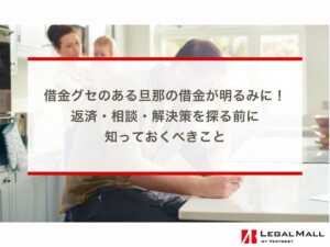 借金グセのある旦那の借金が明るみに！返済・相談・解決策を探る前に知っておくべきこと