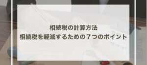 相続税の計算方法｜相続税を軽減するための７つのポイント