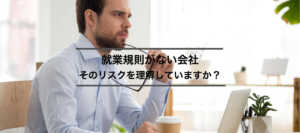 就業規則がない会社―そのリスクを理解していますか？