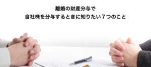 離婚の財産分与で自社株を分与するときに知りたい７つのこと