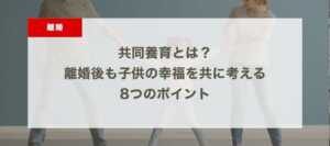 共同養育とは？ 離婚後も子供の幸福を共に考える 8つのポイント