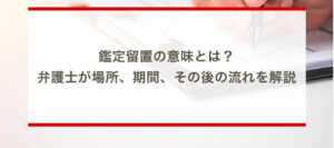 鑑定留置の意味とは？弁護士が場所、期間、その後の流れを解説