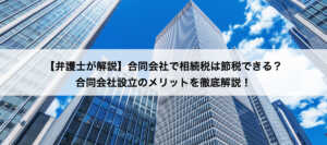 【弁護士が解説】合同会社で相続税は節税できる？合同会社設立のメリットを徹底解説！