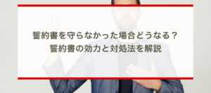 誓約書を守らなかった場合どうなる？誓約書の効力と対処法を解説