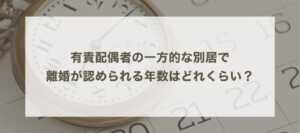 有責配偶者の一方的な別居で離婚が認められる年数はどれくらい？