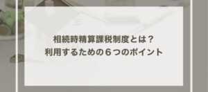 相続時精算課税制度とは？利用するための６つのポイント